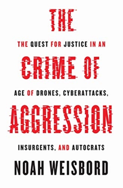 The Crime of Aggression : The Quest for Justice in an Age of Drones, Cyberattacks, Insurgents, and Autocrats, Hardback Book