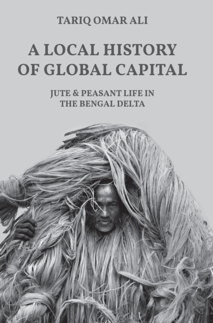 A Local History of Global Capital : Jute and Peasant Life in the Bengal Delta, Hardback Book