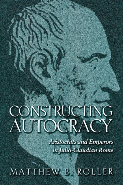 Constructing Autocracy : Aristocrats and Emperors in Julio-Claudian Rome, Paperback / softback Book