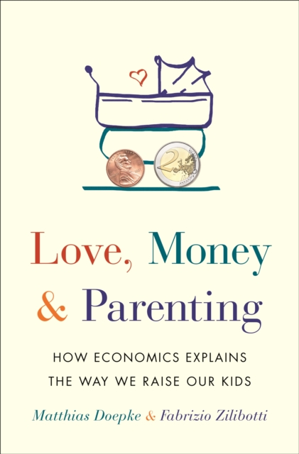 Love, Money, and Parenting : How Economics Explains the Way We Raise Our Kids, Hardback Book