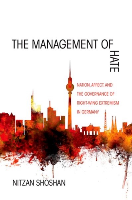 The Management of Hate : Nation, Affect, and the Governance of Right-Wing Extremism in Germany, Hardback Book