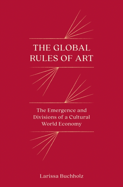 The Global Rules of Art : The Emergence and Divisions of a Cultural World Economy, Hardback Book