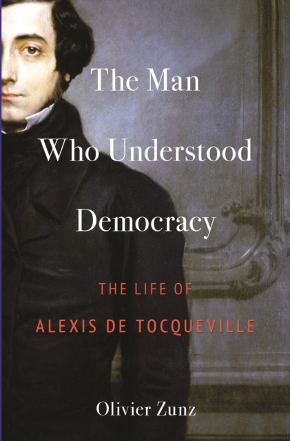 The Man Who Understood Democracy : The Life of Alexis de Tocqueville, Hardback Book