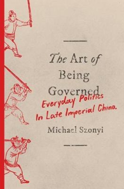 The Art of Being Governed : Everyday Politics in Late Imperial China, Hardback Book