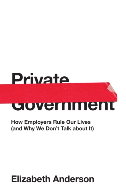 Private Government : How Employers Rule Our Lives (and Why We Don't Talk about It), Hardback Book