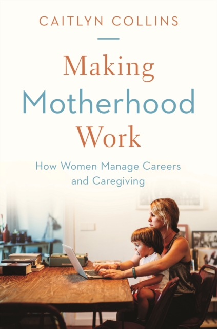 Making Motherhood Work : How Women Manage Careers and Caregiving, Hardback Book