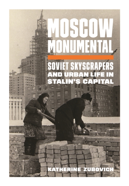 Moscow Monumental : Soviet Skyscrapers and Urban Life in Stalin's Capital, Hardback Book