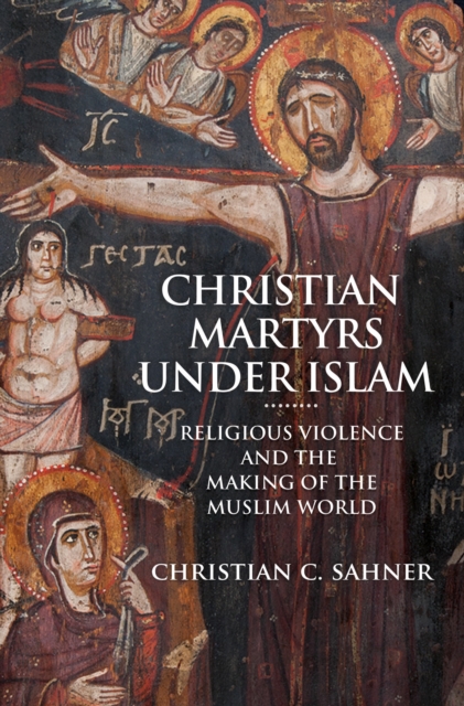 Christian Martyrs under Islam : Religious Violence and the Making of the Muslim World, Hardback Book