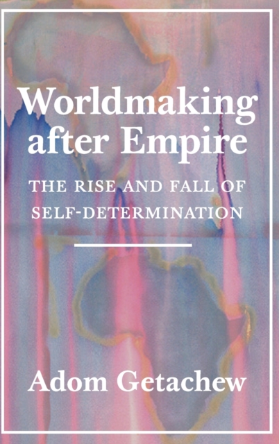 Worldmaking after Empire : The Rise and Fall of Self-Determination, Hardback Book
