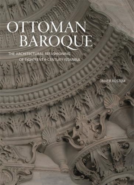 Ottoman Baroque : The Architectural Refashioning of Eighteenth-Century Istanbul, Hardback Book