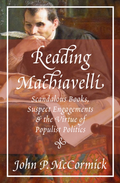 Reading Machiavelli : Scandalous Books, Suspect Engagements, and the Virtue of Populist Politics, Hardback Book