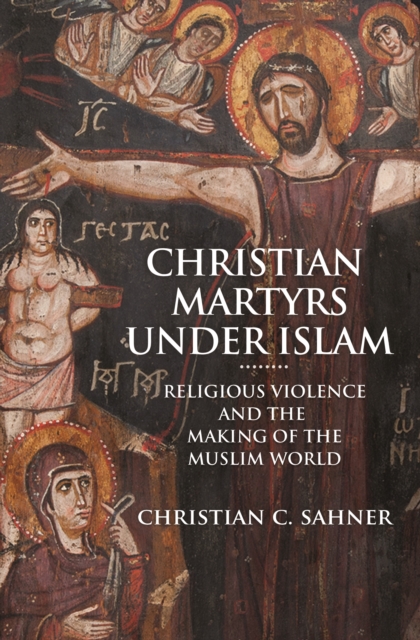 Christian Martyrs under Islam : Religious Violence and the Making of the Muslim World, EPUB eBook