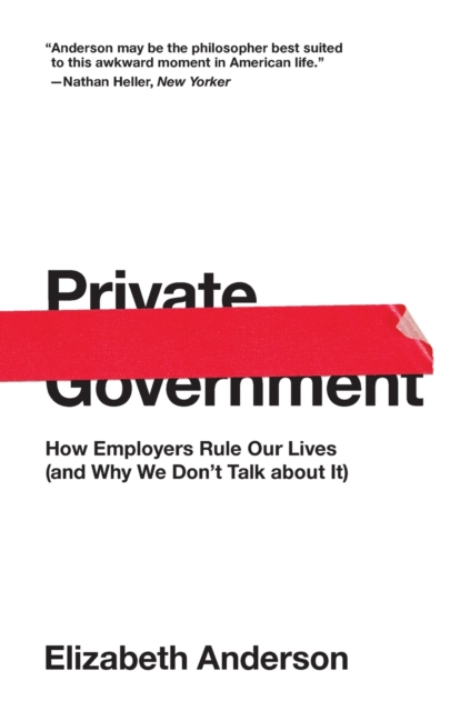 Private Government : How Employers Rule Our Lives (and Why We Don't Talk about It), Paperback / softback Book