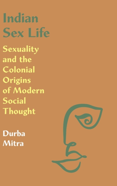 Indian Sex Life : Sexuality and the Colonial Origins of Modern Social Thought, Hardback Book