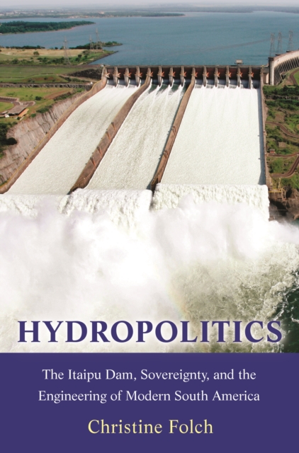 Hydropolitics : The Itaipu Dam, Sovereignty, and the Engineering of Modern South America, EPUB eBook