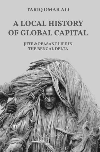A Local History of Global Capital : Jute and Peasant Life in the Bengal Delta, Paperback / softback Book