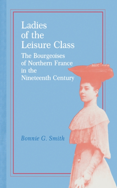 Ladies of the Leisure Class : The Bourgeoises of Northern France in the 19th Century, EPUB eBook