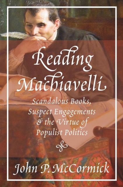 Reading Machiavelli : Scandalous Books, Suspect Engagements, and the Virtue of Populist Politics, Paperback / softback Book