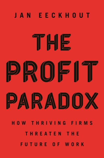 The Profit Paradox : How Thriving Firms Threaten the Future of Work, Hardback Book