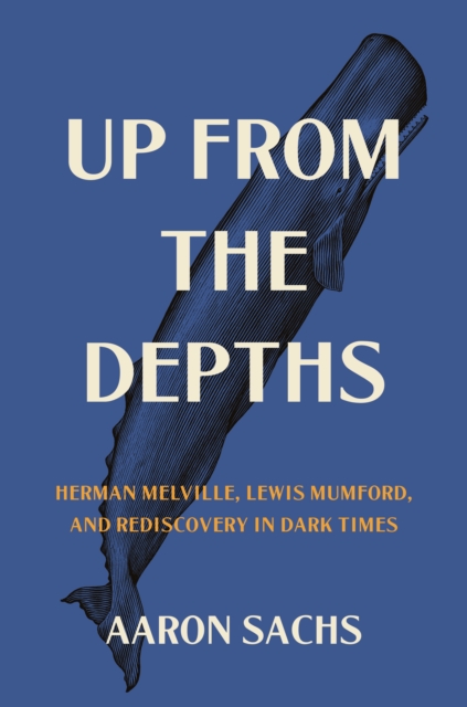 Up from the Depths : Herman Melville, Lewis Mumford, and Rediscovery in Dark Times, Hardback Book