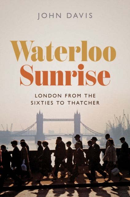 Waterloo Sunrise : London from the Sixties to Thatcher, Hardback Book