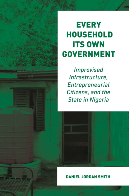 Every Household Its Own Government : Improvised Infrastructure, Entrepreneurial Citizens, and the State in Nigeria, Hardback Book