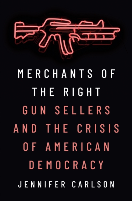 Merchants of the Right : Gun Sellers and the Crisis of American Democracy, Hardback Book