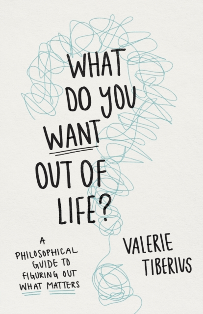 What Do You Want Out of Life? : A Philosophical Guide to Figuring Out What Matters, Hardback Book