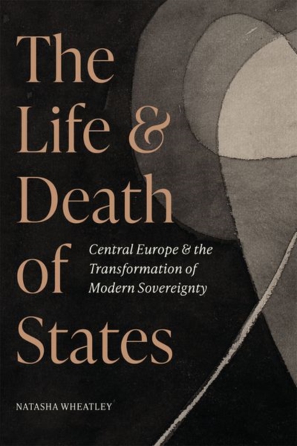 The Life and Death of States : Central Europe and the Transformation of Modern Sovereignty, Hardback Book