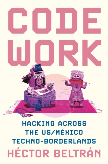 Code Work : Hacking across the US/Mexico Techno-Borderlands, Hardback Book
