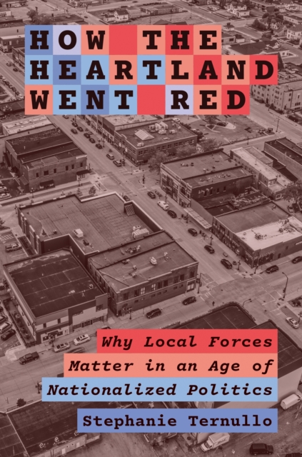 How the Heartland Went Red : Why Local Forces Matter in an Age of Nationalized Politics, Hardback Book