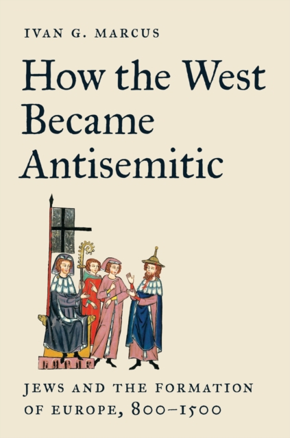 How the West Became Antisemitic : Jews and the Formation of Europe, 800-1500, Hardback Book