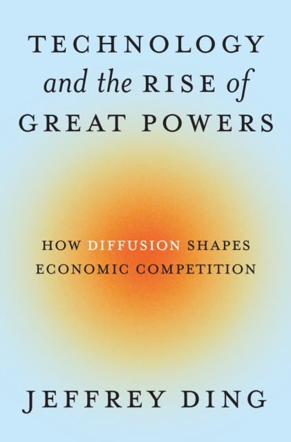 Technology and the Rise of Great Powers : How Diffusion Shapes Economic Competition, Hardback Book