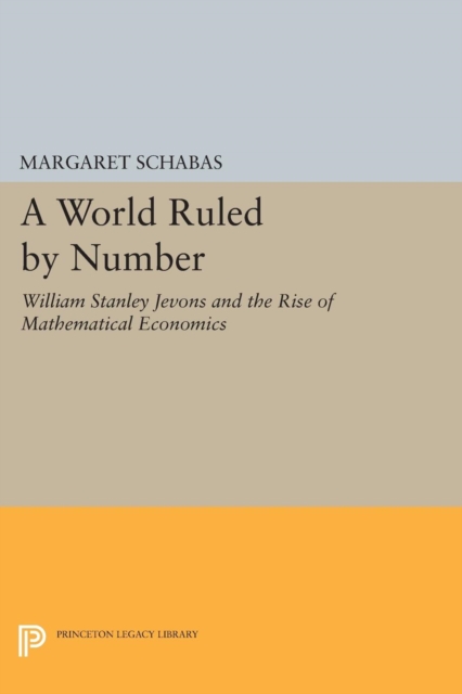 A World Ruled by Number : William Stanley Jevons and the Rise of Mathematical Economics, Paperback / softback Book