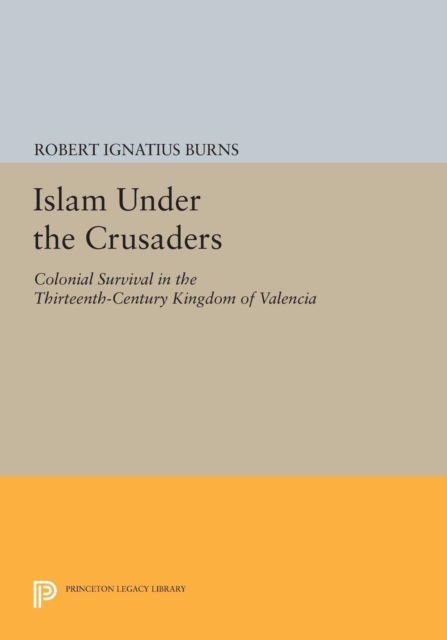 Islam Under the Crusaders : Colonial Survival in the Thirteenth-Century Kingdom of Valencia, Paperback / softback Book
