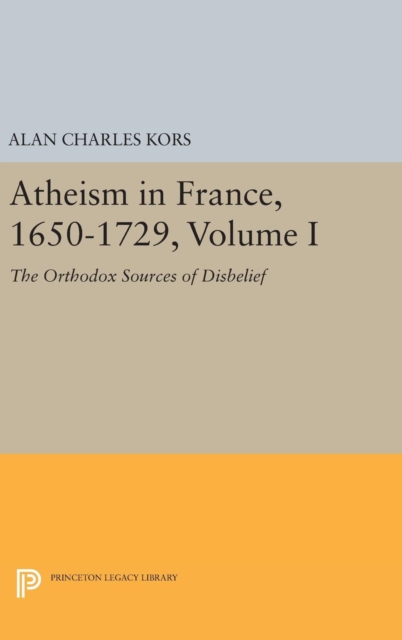 Atheism in France, 1650-1729, Volume I : The Orthodox Sources of Disbelief, Hardback Book