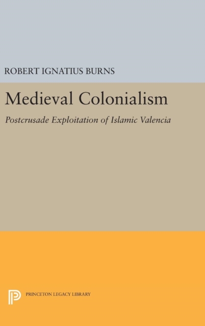 Medieval Colonialism : Postcrusade Exploitation of Islamic Valencia, Hardback Book
