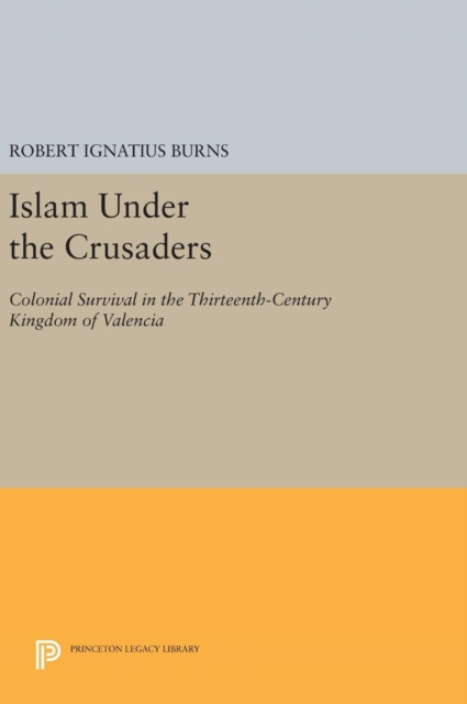 Islam Under the Crusaders : Colonial Survival in the Thirteenth-Century Kingdom of Valencia, Hardback Book