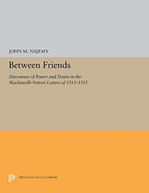Between Friends : Discourses of Power and Desire in the Machiavelli-Vettori Letters of 1513-1515, Hardback Book