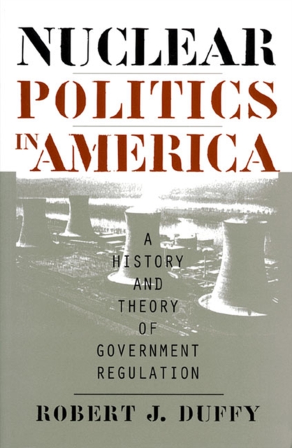 Nuclear Politics in America : A History and Theory of Government Regulation, Paperback / softback Book