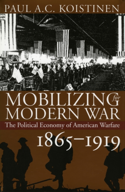 Mobilizing for Modern War : The Political Economy of American Warfare, 1865-1919, Hardback Book