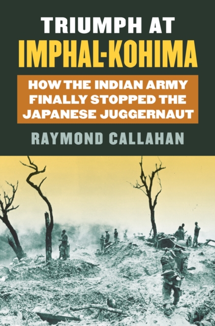 Triumph at Imphal-Kohima : How the Indian Army Finally Stopped the Japanese Juggernaut, Hardback Book
