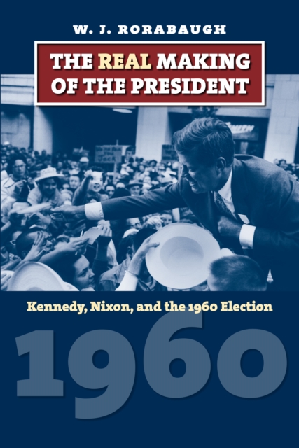 The Real Making of the President : Kennedy, Nixon, and the 1960 Election, EPUB eBook