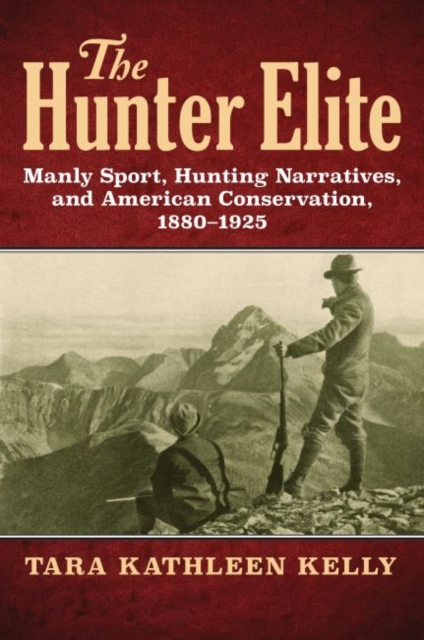 The Hunter Elite : Manly Sport, Hunting Narratives, and American Conservation, 1880-1925, Paperback / softback Book