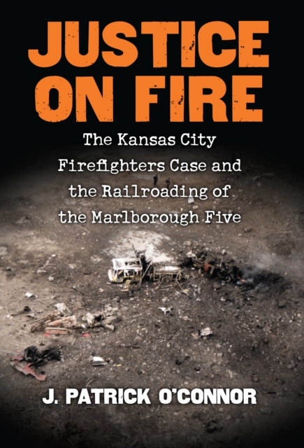 Justice on Fire : The Kansas City Firefighters Case and the Railroading of the Marlborough Five, EPUB eBook
