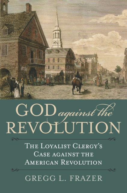 God against the Revolution : The Loyalist Clergy's Case against the American Revolution, EPUB eBook