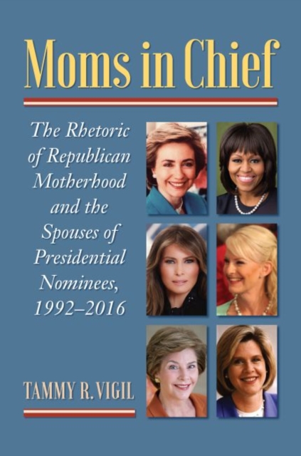 Moms in Chief : The Rhetoric of Republican Motherhood and the Spouses of Presidential Nominees, 1992-2016, Hardback Book