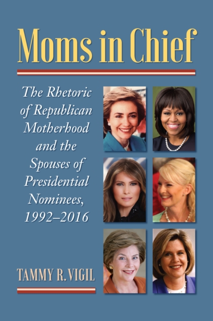 Moms in Chief : The Rhetoric of Republican Motherhood and the Spouses of Presidential Nominees, 1992-2016, EPUB eBook