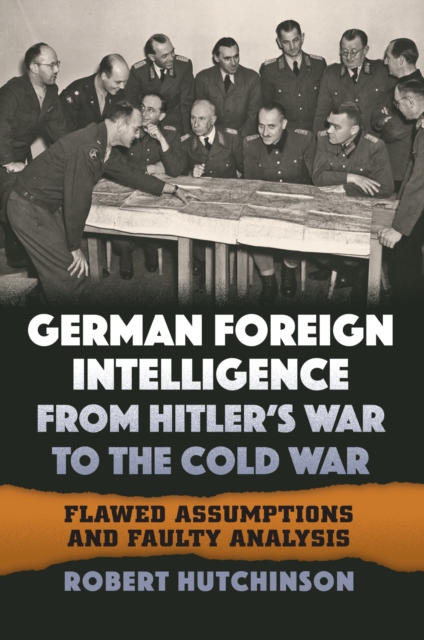 German Foreign Intelligence from Hitler's War to the Cold War : Flawed Assumptions and Faulty Analysis, Hardback Book