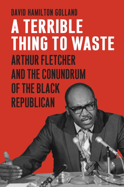 A Terrible Thing to Waste : Arthur Fletcher and the Conundrum of the Black Republican, EPUB eBook